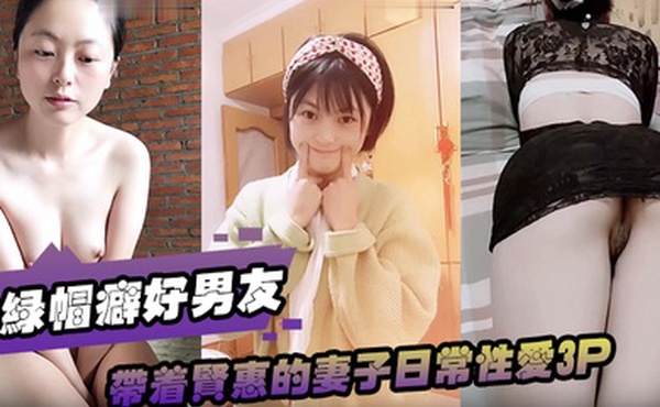 绿帽癖好男友带着贤惠的妻子日常性爱3P