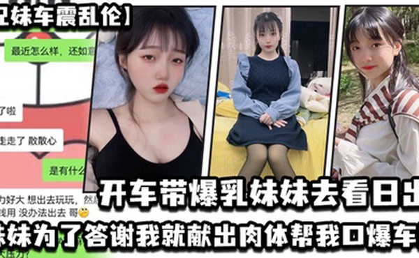 兄妹车震乱伦开车带爆乳妹妹去看日出_妹妹为了答谢我就献出肉体帮我口爆车震_2024-12-21_15-17-11