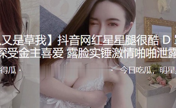 抖音网红星星腿很酷D罩杯大奶深受金主喜爱露脸实锤激情啪啪泄露