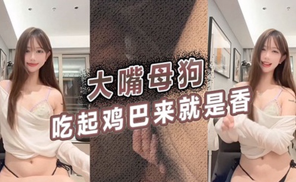 大嘴母狗吃起鸡巴来就是香