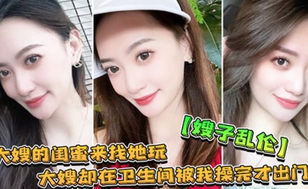 嫂子乱伦大嫂的闺蜜来找她玩大嫂却在卫生间被我操完才出门