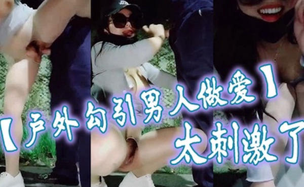 户外勾引男人做爱太刺激了大鸡巴干我干死我这个小骚货大哥用力干我我要大哥射进去