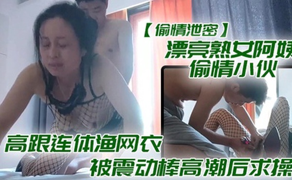 漂亮熟.女阿.偷情.小伙_想要.想要快.点痒.痒_啊.啊_使劲.快操.我老公_高跟连.体渔网衣.被震动棒高潮后求操_表情享受