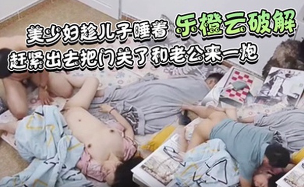 乐橙云破解美少妇趁儿子睡着赶紧出去把门关了和老公来一炮