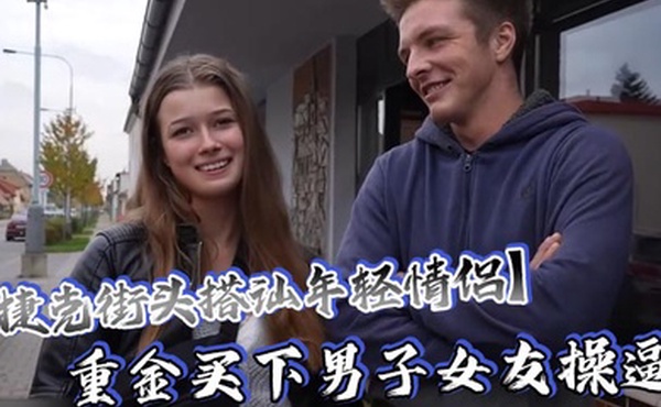 捷克街头搭讪年轻情侣重金买下男子女友操逼还要求男友站在一边观看这体验绝对爽歪歪了吧