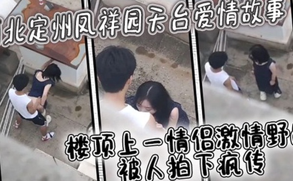 河北定州凤祥园天台爱情故事楼顶上一情侣激情野战被人拍下疯传