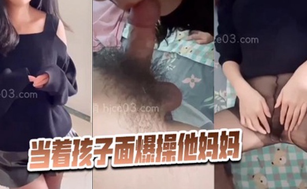 母子乱伦当着孩子面爆操他妈妈