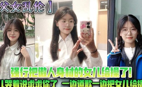父女乱伦强行把傲人身材的女儿给操了女儿哭着说求求你了一边道歉一边把女儿给搞了