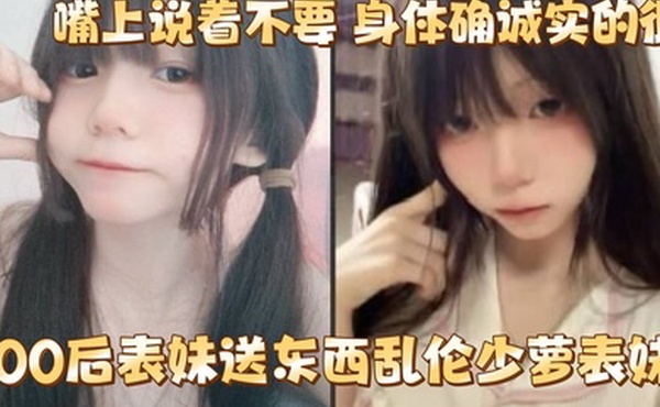 给00后表妹送东西乱伦少萝表妹嘴上说着不要身体确诚实的很