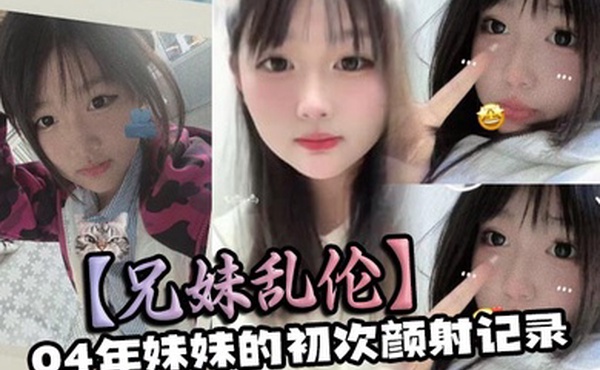 兄妹乱伦04年妹妹的初次颜射记录
