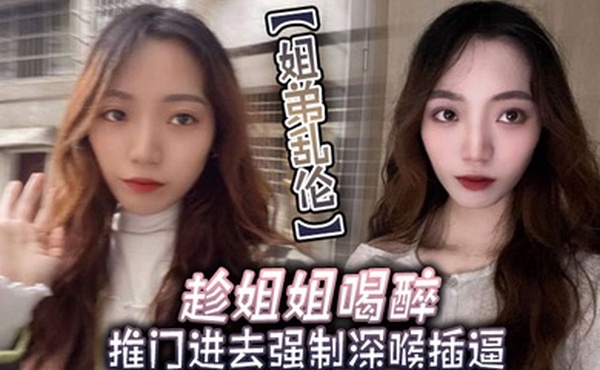 姐弟乱伦趁姐姐喝醉推门进去强制深喉插逼