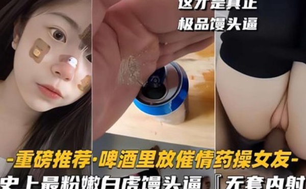 啤酒里放催情药操女友史上最粉嫩白虎馒头逼