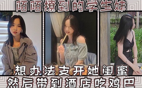 陌陌撩到的学生妹请她跟同学出来吃一餐想办法支开她闺蜜然后带到酒店吃鸡巴