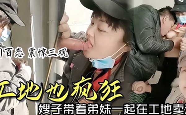 时事爆料工地也疯狂嫂子带着弟妹一起在工地卖淫我妹子比我年轻我更丰满你看你想操哪个