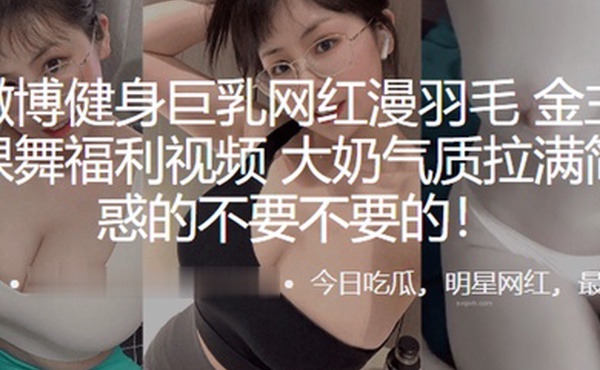 抖音微博健身巨乳网红漫羽毛自拍裸舞福利视频大奶气质拉满简直诱惑的不要不要的