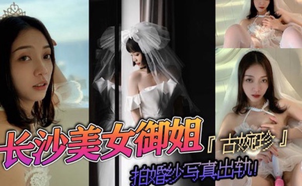 长沙美女御姐古婉珍拍婚纱写真出轨自慰上头与摄影师无套偷情啪啪视频泄密淫叫声诱惑爆棚