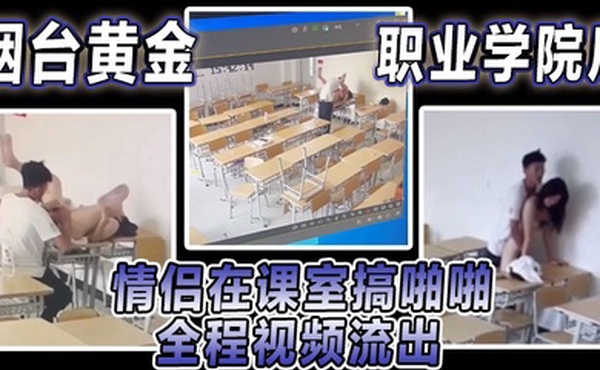 烟台黄金职业学院瓜情侣在课室搞啪啪全程视频流出