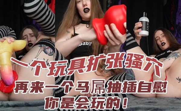 一个玩具扩张骚穴再来一个马屌抽插自慰你是会玩的