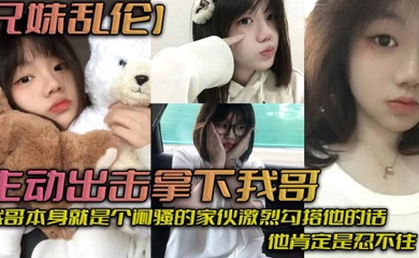 兄妹乱伦主动出击拿下我哥我自己觉得自己长得应该还算可以吧我哥本身就是个闷骚的家伙激烈勾搭他的话他肯定是忍不住_拿下哥让她跟我搞在一起