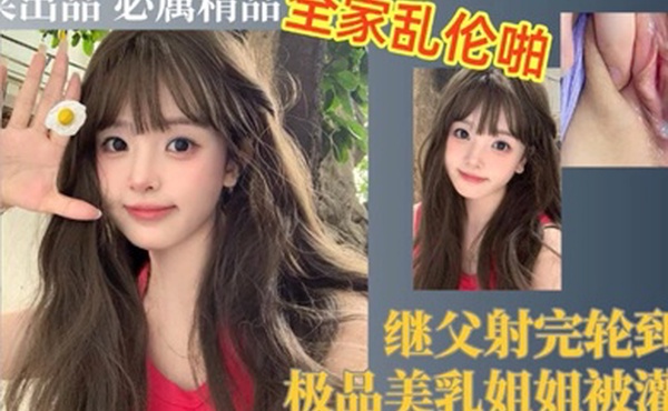 继父射完轮到我极品美乳姐姐被灌精