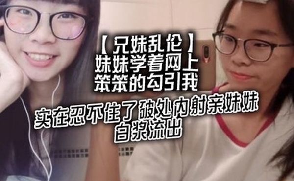 兄妹乱伦妹妹学着网上笨笨的勾引我实在忍不住了破处内射亲妹妹白浆流出