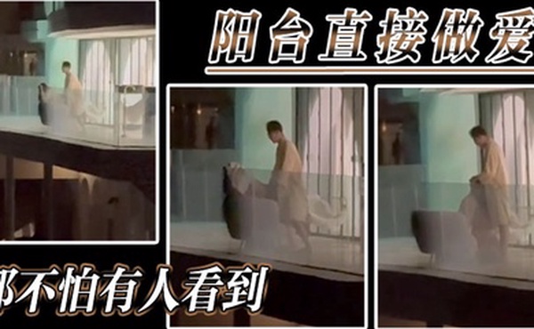 阳台直接做爱都不怕有人看到