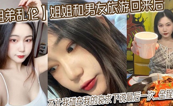 姐弟乱伦姐姐和男友旅游回来后不让我碰在我的哀求下说最后一次_全程对白