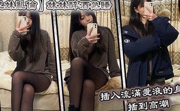 兄妹乱伦妹妹醉酒熟睡插入流满爱液的身体插到高潮