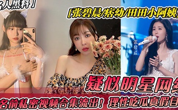 名人黑料疑似明星网红张碧晨-痞幼-田田小阿姨成名前私密视频合集流出理性吃瓜真假自辩