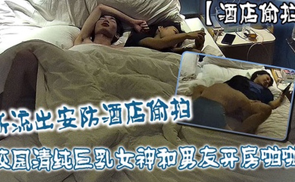 酒店偷拍新流出安防酒店偷拍校园清纯巨乳女神和男友开房啪啪抠逼打桩快速抽插