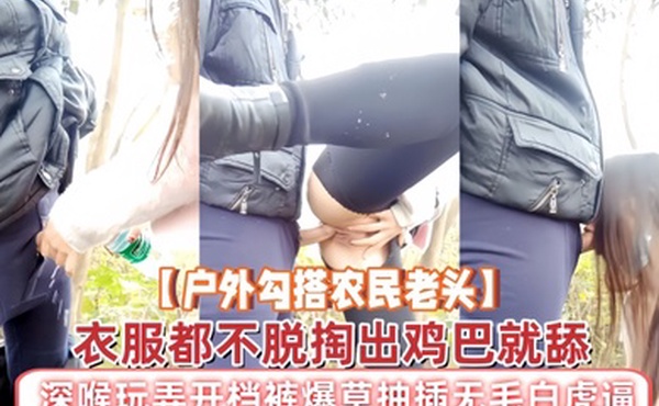 户外勾搭农民老头衣服都不脱掏出鸡巴就舔深喉玩弄开档裤爆草抽插无毛白虎逼草了骚穴又草嘴精彩刺激
