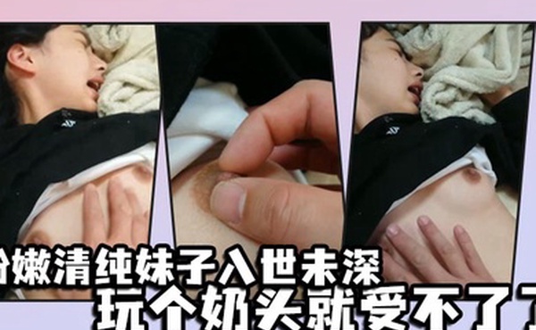 粉嫩清纯妹子入世未深玩个奶头就受不了了