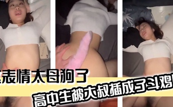 高中生被大叔插成了斗鸡眼这表情太母狗了