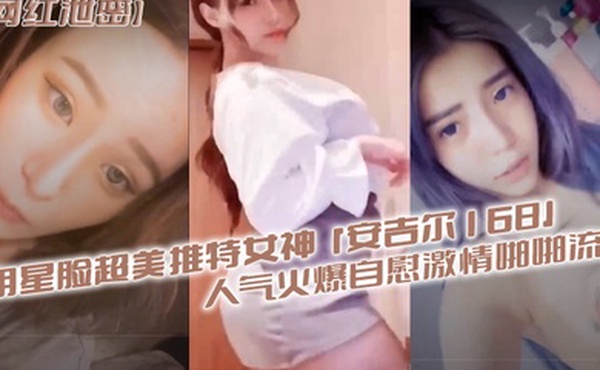 网红泄密明星脸超美推特女神安吉尔168人气火爆自慰激情啪啪流出