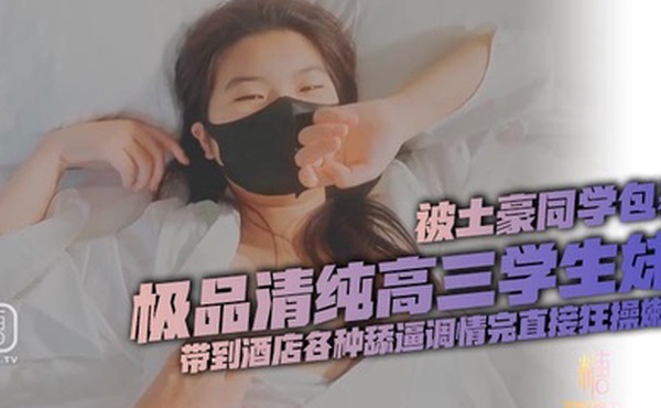 极品清纯高三学生妹被土豪同学包养带到酒店各种舔逼调情完直接狂操嫩逼全程姿势不同嗷嗷叫不停刺激啊