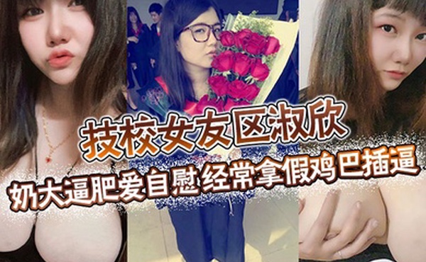 技校女友区淑欣奶大逼肥爱自慰经常拿假鸡巴插逼骚母狗一条