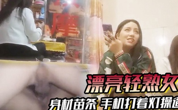 漂亮轻熟女关起怕啥被谁看见快过来干逼逼身材苗条手机打着灯操逼貌似老熟人被无套输出