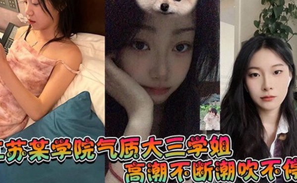江苏某学院气质大三学姐！高潮不断潮吹不停，这才是高质量的性爱，这才是性爱的真谛啊！
