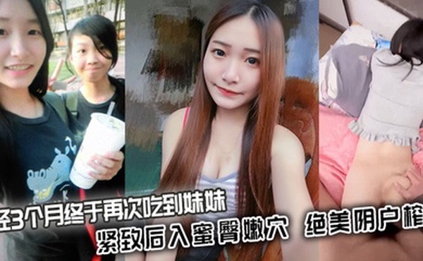 【兄妹乱伦】历经3个月终于再次吃到妹妹_紧致后入蜜臀嫩穴_绝美阴户榨射