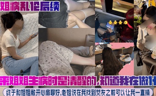 【趁姐病乱伦后续】原来姐姐生病时是清醒的，知道我在做什么！终于和姐姐敞开心扉聊好，老姐说在我找到女友之前可以让我一直操！