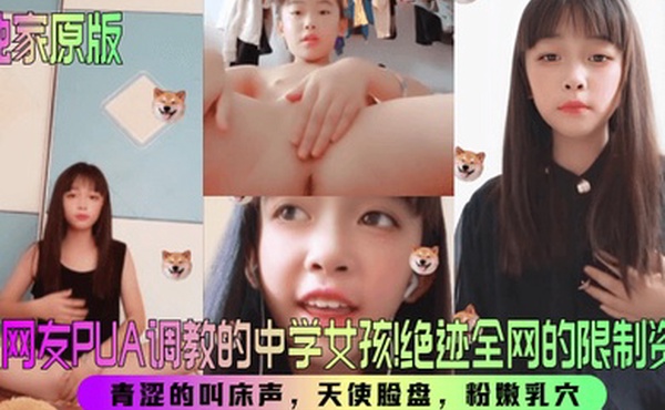 【独家原版】被网友PUA调教的中学女孩！绝迹全网的限制资源！青涩的叫床声，天使脸盘，粉嫩乳穴！
