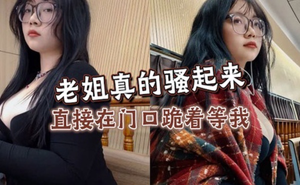 【姐弟乱伦】老姐真的骚起来，直接在门口跪着等我，看见鸡巴直接开舔