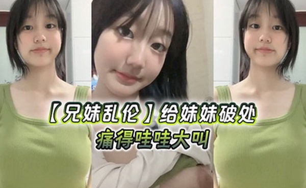 【兄妹乱伦】给妹妹破处 痛得哇哇大叫