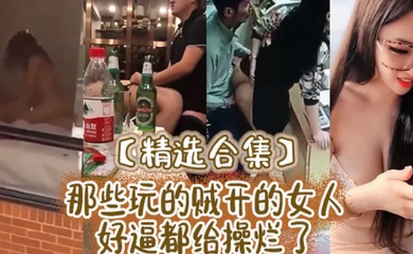 精选合集那些玩的贼开的女人好逼都给操烂了