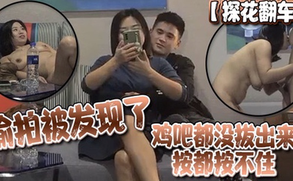 探花翻车偷拍被发现了鸡吧都没拔出来按都按不住
