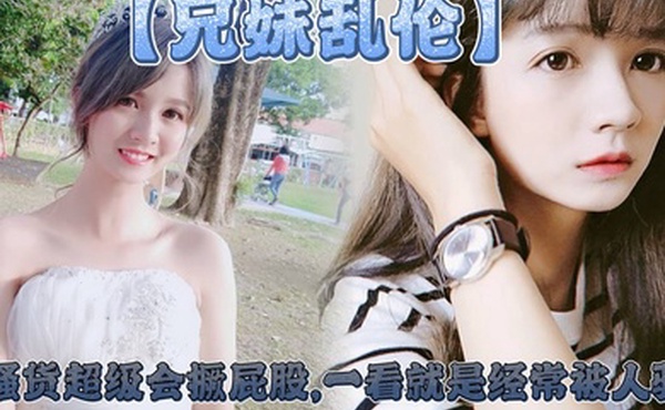 【兄妹乱伦】妹妹这个大屁股太爽了,小骚货超级会撅屁股,一看就是经常被人骑