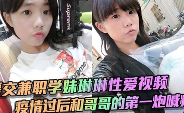援交兼职学妹琳琳性爱视频 疫情过后和哥哥的第一炮喊疼