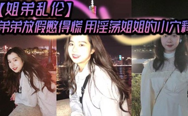 【姐弟乱伦】弟弟放假憋得慌 用淫荡姐姐的小穴释放