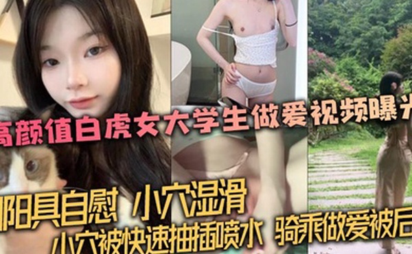 【泄密流出】高颜值白虎女大学生做爱视频曝光，用阳具自慰，小穴湿滑。小穴被快速抽插喷水，骑乘做爱被后入！
