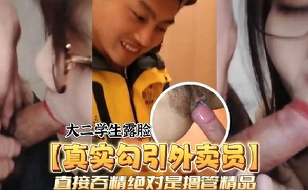 真实勾引外卖员颜值爆表的大二学生露脸勾引外卖员直接吞精绝对是撸管精品